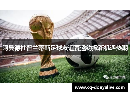 阿曼德杜普兰蒂斯足球友谊赛邀约掀新机遇热潮