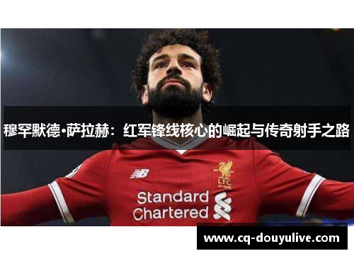 穆罕默德·萨拉赫：红军锋线核心的崛起与传奇射手之路